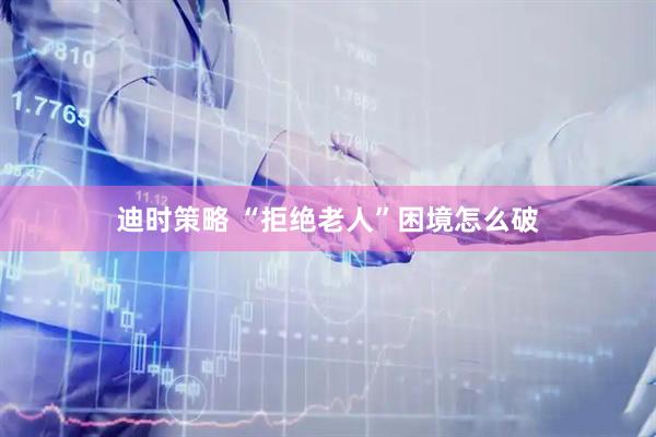 迪时策略 “拒绝老人”困境怎么破