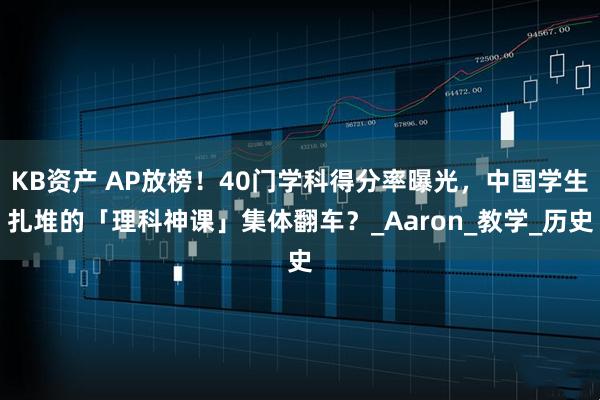 KB资产 AP放榜！40门学科得分率曝光，中国学生扎堆的「理科神课」集体翻车？_Aaron_教学_历史