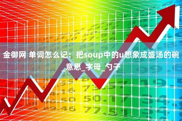 金御网 单词怎么记：把soup中的u想象成盛汤的碗_意思_字母_勺子
