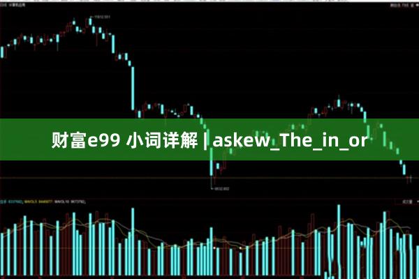 财富e99 小词详解 | askew_The_in_or