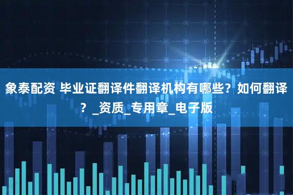 象泰配资 毕业证翻译件翻译机构有哪些？如何翻译？_资质_专用章_电子版