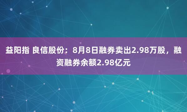 益阳指 良信股份：8月8日融券卖出2.98万股，融资融券余额2.98亿元