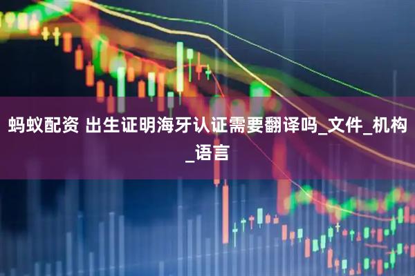 蚂蚁配资 出生证明海牙认证需要翻译吗_文件_机构_语言