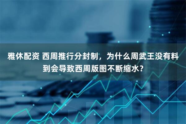 雅休配资 西周推行分封制，为什么周武王没有料到会导致西周版图不断缩水？