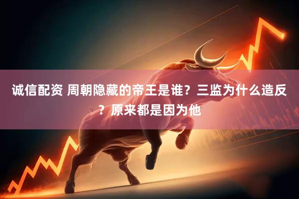 诚信配资 周朝隐藏的帝王是谁？三监为什么造反？原来都是因为他