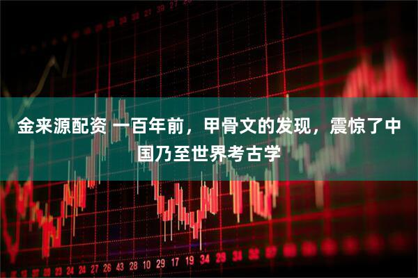 金来源配资 一百年前，甲骨文的发现，震惊了中国乃至世界考古学