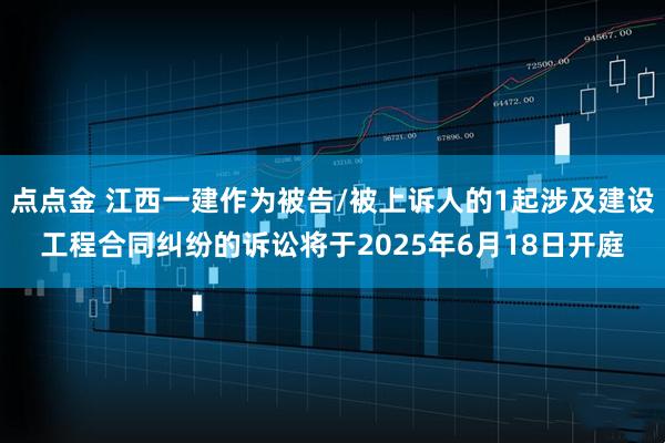 点点金 江西一建作为被告/被上诉人的1起涉及建设工程合同纠纷的诉讼将于2025年6月18日开庭