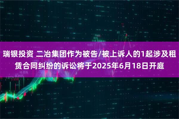 瑞银投资 二冶集团作为被告/被上诉人的1起涉及租赁合同纠纷的诉讼将于2025年6月18日开庭