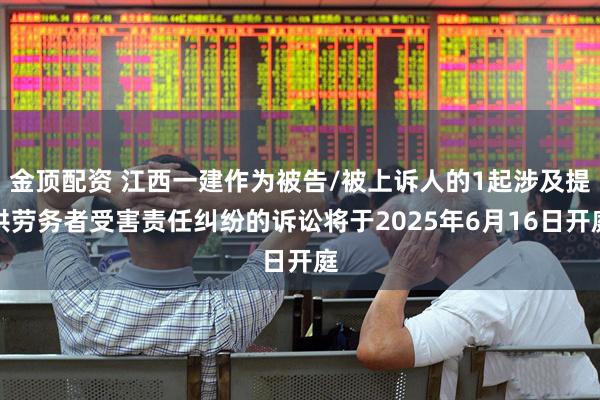 金顶配资 江西一建作为被告/被上诉人的1起涉及提供劳务者受害责任纠纷的诉讼将于2025年6月16日开庭