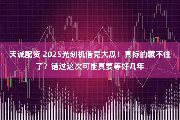 天诚配资 2025光刻机借壳大瓜！真标的藏不住了？错过这次可能真要等好几年