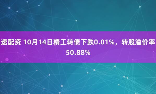 速配资 10月14日精工转债下跌0.01%，转股溢价率50.88%