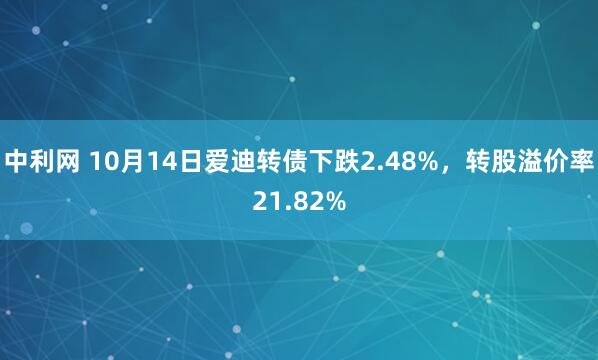 中利网 10月14日爱迪转债下跌2.48%，转股溢价率21.82%