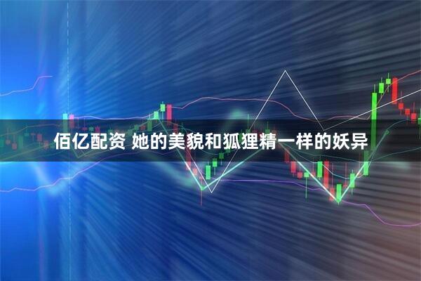 佰亿配资 她的美貌和狐狸精一样的妖异
