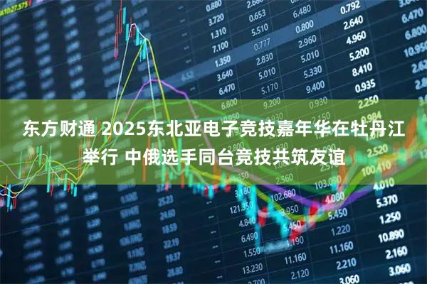 东方财通 2025东北亚电子竞技嘉年华在牡丹江举行 中俄选手同台竞技共筑友谊