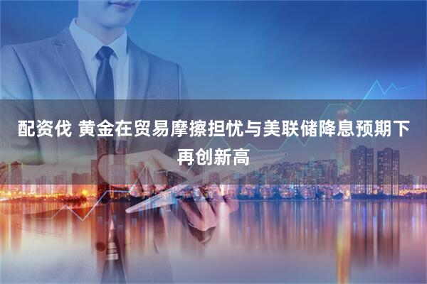 配资伐 黄金在贸易摩擦担忧与美联储降息预期下再创新高