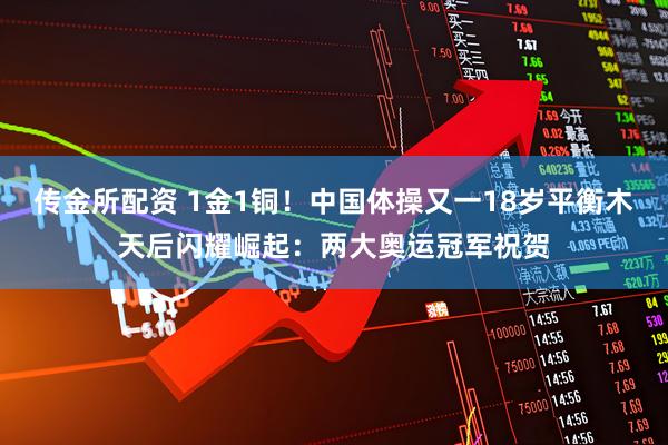 传金所配资 1金1铜！中国体操又一18岁平衡木天后闪耀崛起：两大奥运冠军祝贺