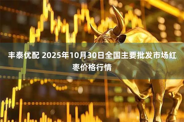 丰泰优配 2025年10月30日全国主要批发市场红枣价格行情