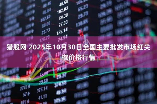 猎股网 2025年10月30日全国主要批发市场红尖椒价格行情