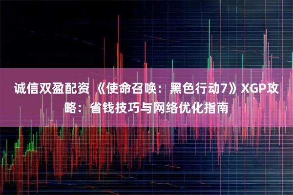 诚信双盈配资 《使命召唤：黑色行动7》XGP攻略：省钱技巧与网络优化指南