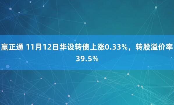 赢正通 11月12日华设转债上涨0.33%，转股溢价率39.5%