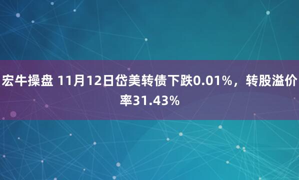 宏牛操盘 11月12日岱美转债下跌0.01%，转股溢价率31.43%