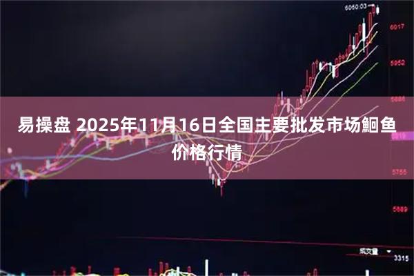 易操盘 2025年11月16日全国主要批发市场鮰鱼价格行情