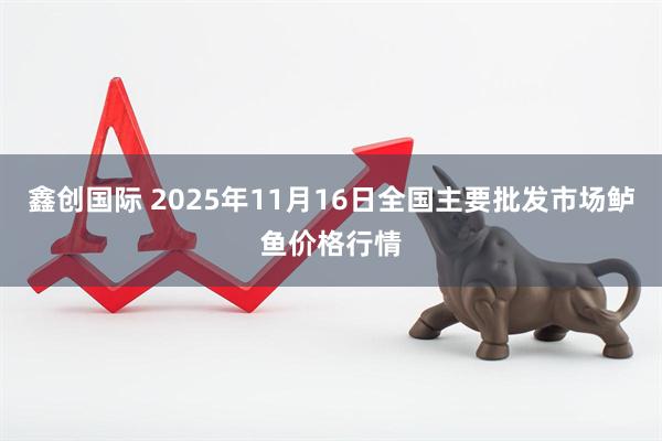 鑫创国际 2025年11月16日全国主要批发市场鲈鱼价格行情