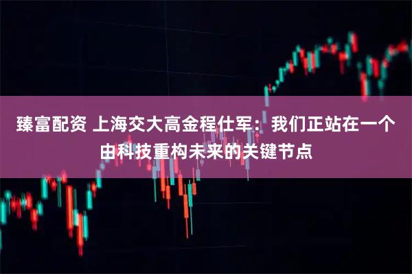臻富配资 上海交大高金程仕军：我们正站在一个由科技重构未来的关键节点