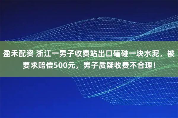 盈禾配资 浙江一男子收费站出口磕碰一块水泥，被要求赔偿500元，男子质疑收费不合理！