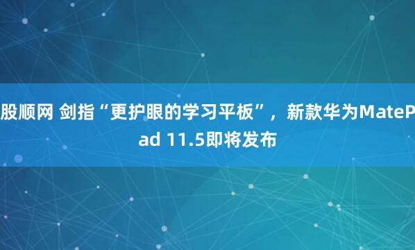 股顺网 剑指“更护眼的学习平板”，新款华为MatePad 11.5即将发布