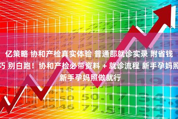 亿策略 协和产检真实体验 普通部就诊实录 附省钱省心技巧 别白跑！协和产检必带资料 + 就诊流程 新手孕妈照做就行
