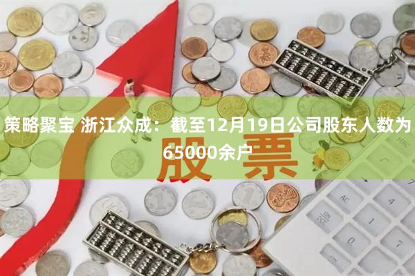 策略聚宝 浙江众成：截至12月19日公司股东人数为65000余户