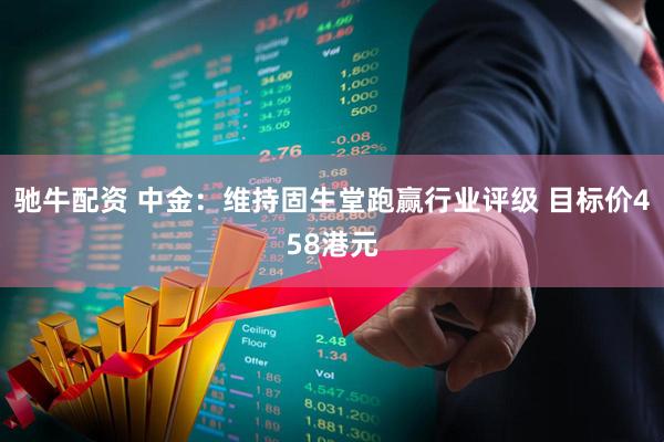 驰牛配资 中金：维持固生堂跑赢行业评级 目标价458港元