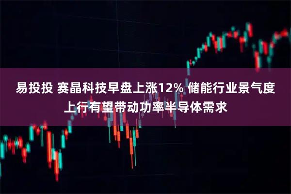 易投投 赛晶科技早盘上涨12% 储能行业景气度上行有望带动功率半导体需求